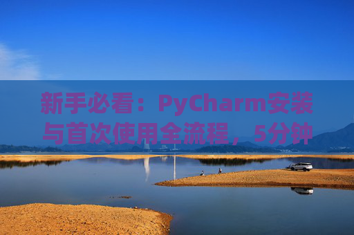 新手必看：PyCharm安装与首次使用全流程，5分钟快速上手